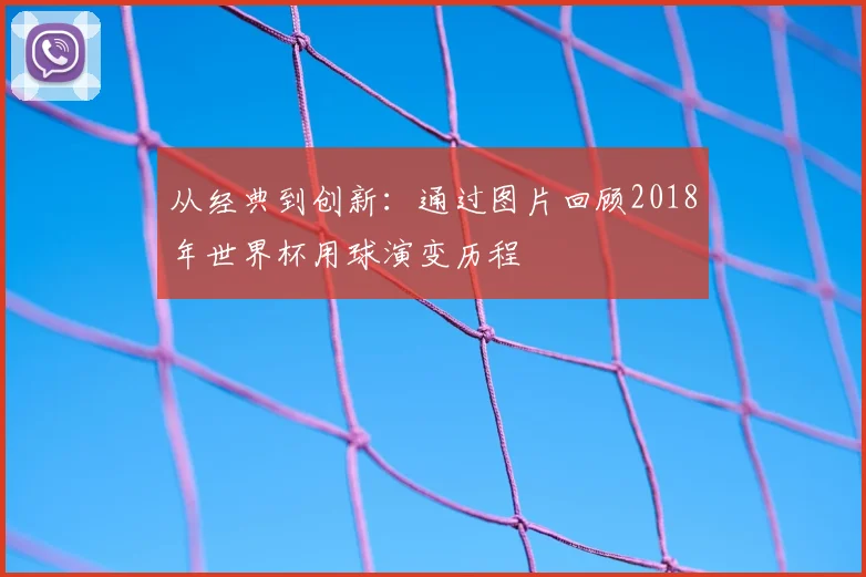 从经典到创新：通过图片回顾2018年世界杯用球演变历程