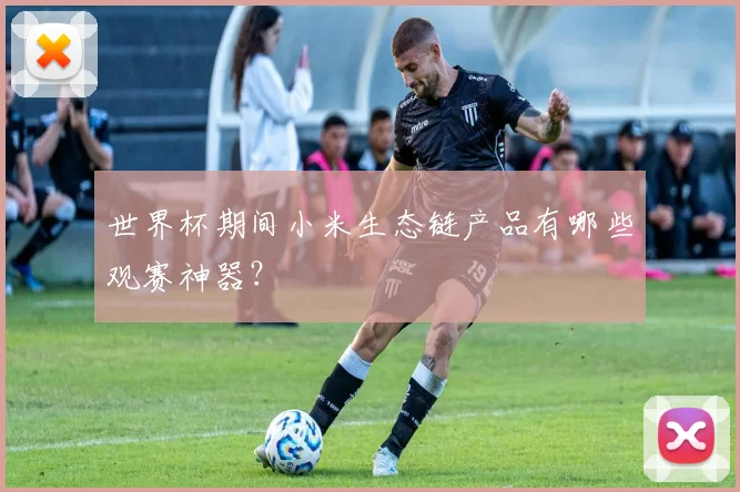 世界杯期间小米生态链产品有哪些观赛神器?