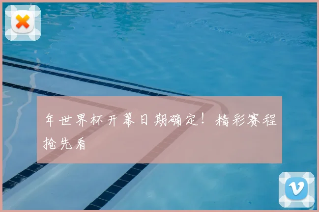 年世界杯开幕日期确定！精彩赛程抢先看