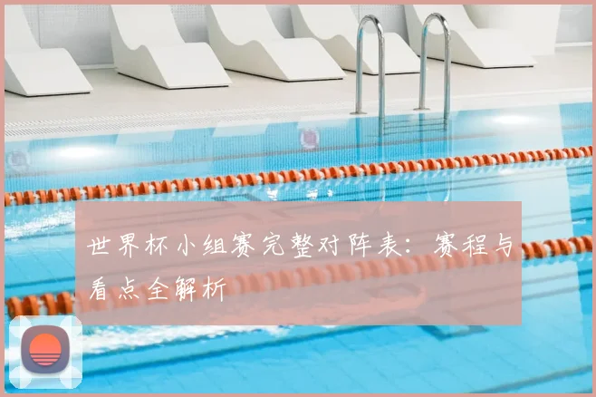 世界杯小组赛完整对阵表：赛程与看点全解析