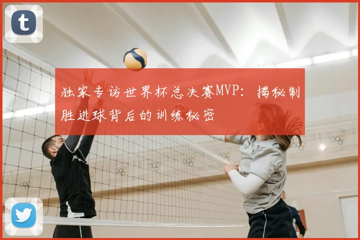 独家专访世界杯总决赛MVP:揭秘制胜进球背后的训练秘密