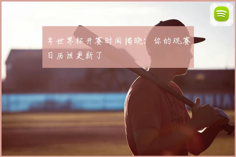 年世界杯开赛时间揭晓:你的观赛日历该更新了