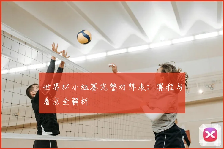世界杯小组赛完整对阵表:赛程与看点全解析