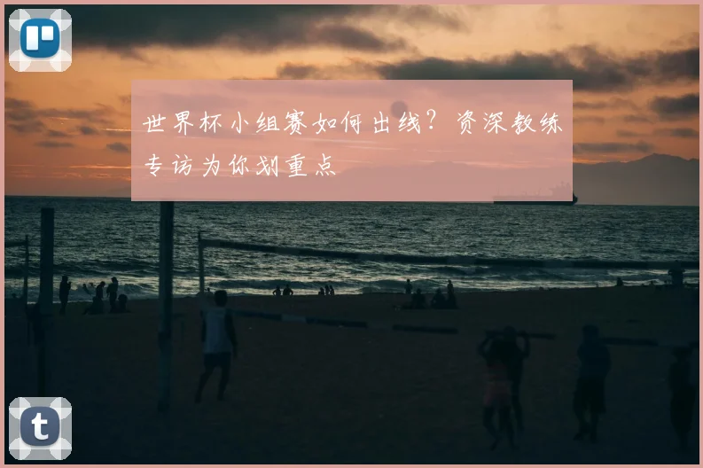 世界杯小组赛如何出线？资深教练专访为你划重点