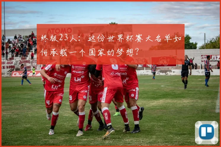 终极23人:这份世界杯赛大名单如何承载一个国家的梦想?