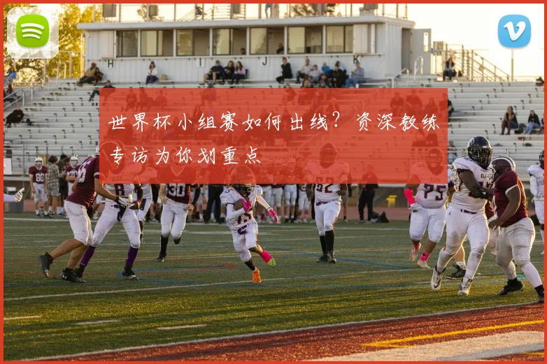 世界杯小组赛如何出线?资深教练专访为你划重点
