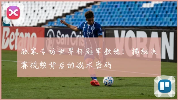 独家专访世界杯冠军教练：揭秘决赛视频背后的战术密码