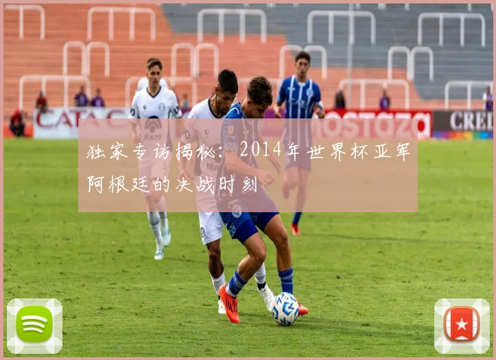 独家专访揭秘：2014年世界杯亚军阿根廷的决战时刻