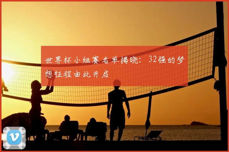 世界杯小组赛名单揭晓:32强的梦想征程由此开启