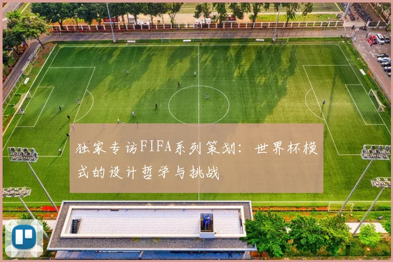 独家专访FIFA系列策划：世界杯模式的设计哲学与挑战