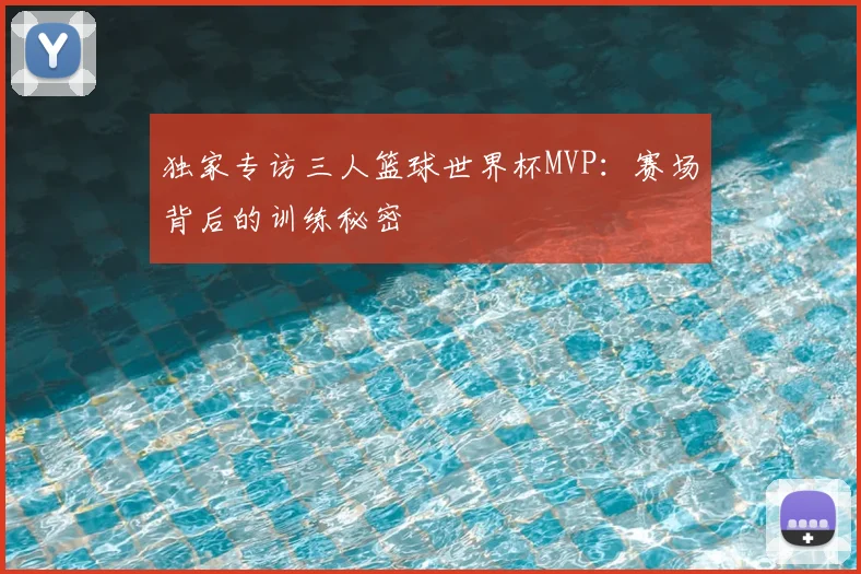 独家专访三人篮球世界杯MVP:赛场背后的训练秘密
