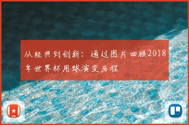 从经典到创新:通过图片回顾2018年世界杯用球演变历程