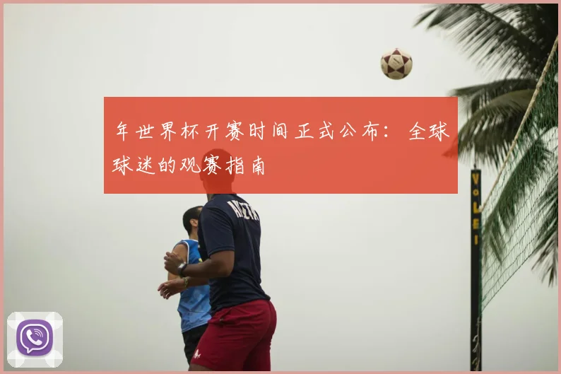 年世界杯开赛时间正式公布:全球球迷的观赛指南
