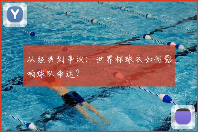 从经典到争议：世界杯球衣如何影响球队命运？