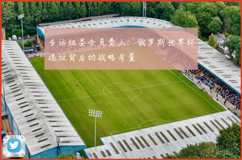 专访组委会负责人：俄罗斯世界杯选址背后的战略考量