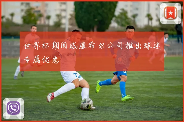 世界杯期间威廉希尔公司推出球迷专属优惠