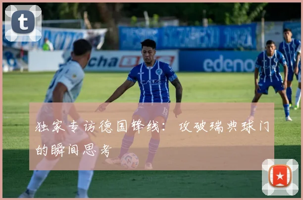 独家专访德国锋线：攻破瑞典球门的瞬间思考