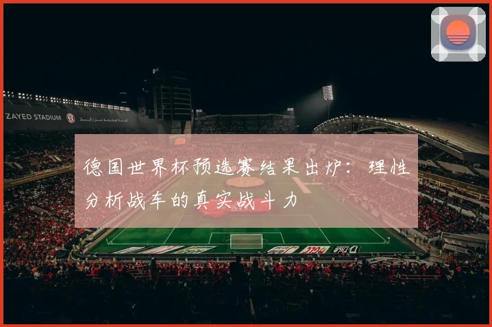 德国世界杯预选赛结果出炉：理性分析战车的真实战斗力