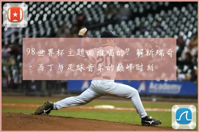 98世界杯主题曲谁唱的？解析瑞奇·马丁与足球音乐的巅峰时刻