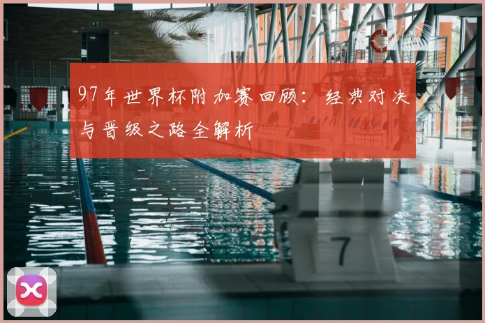 97年世界杯附加赛回顾：经典对决与晋级之路全解析