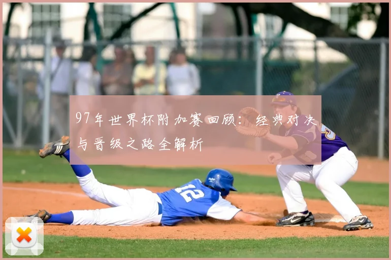 97年世界杯附加赛回顾：经典对决与晋级之路全解析