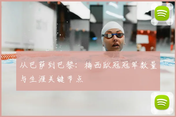 从巴萨到巴黎：梅西欧冠冠军数量与生涯关键节点
