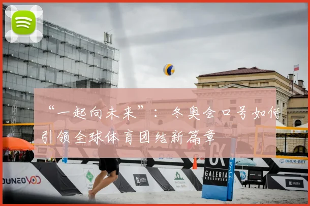 “一起向未来”：冬奥会口号如何引领全球体育团结新篇章