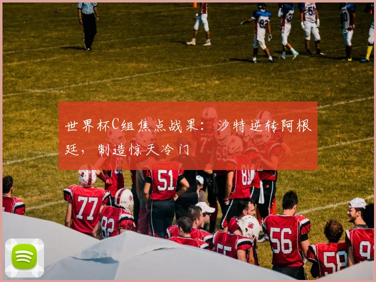 世界杯C组焦点战果：沙特逆转阿根廷，制造惊天冷门