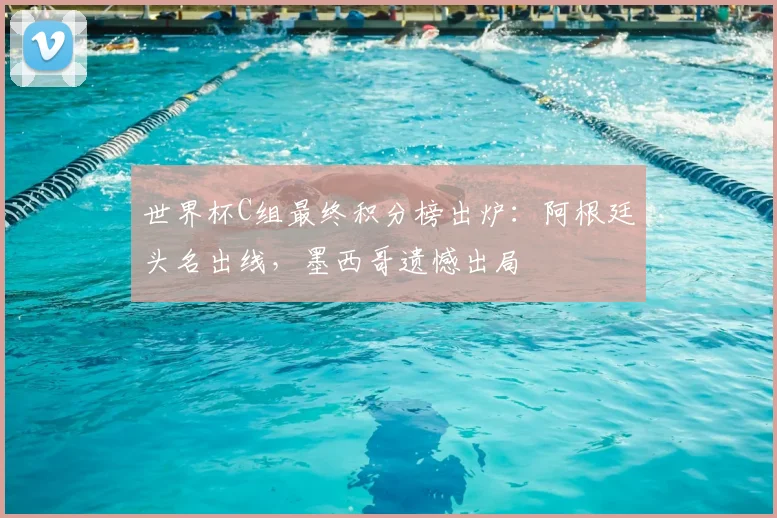 世界杯C组最终积分榜出炉：阿根廷头名出线，墨西哥遗憾出局