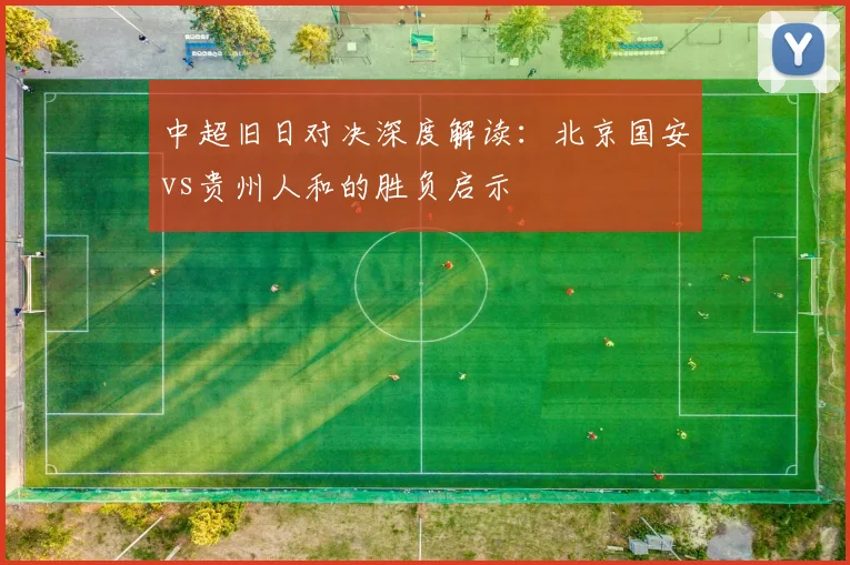 中超旧日对决深度解读：北京国安vs贵州人和的胜负启示