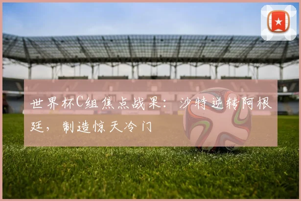 世界杯C组焦点战果：沙特逆转阿根廷，制造惊天冷门