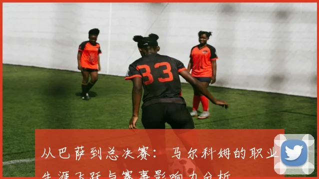 从巴萨到总决赛：马尔科姆的职业生涯飞跃与赛事影响力分析