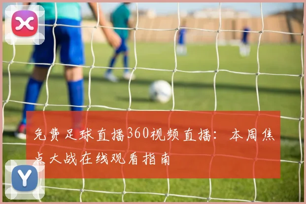 免费足球直播360视频直播：本周焦点大战在线观看指南