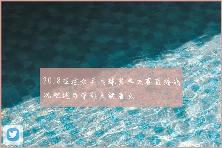 2018亚运会乒乓球男单决赛直播战况综述与夺冠关键看点