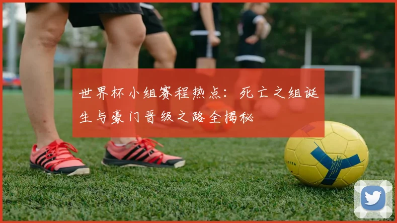 世界杯小组赛程热点：死亡之组诞生与豪门晋级之路全揭秘