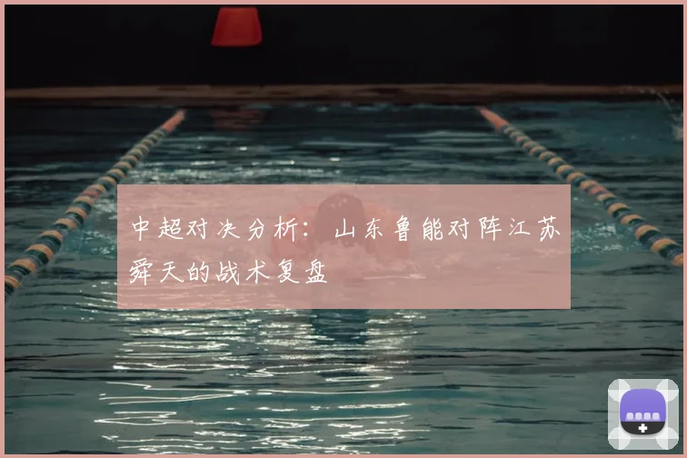 中超对决分析：山东鲁能对阵江苏舜天的战术复盘