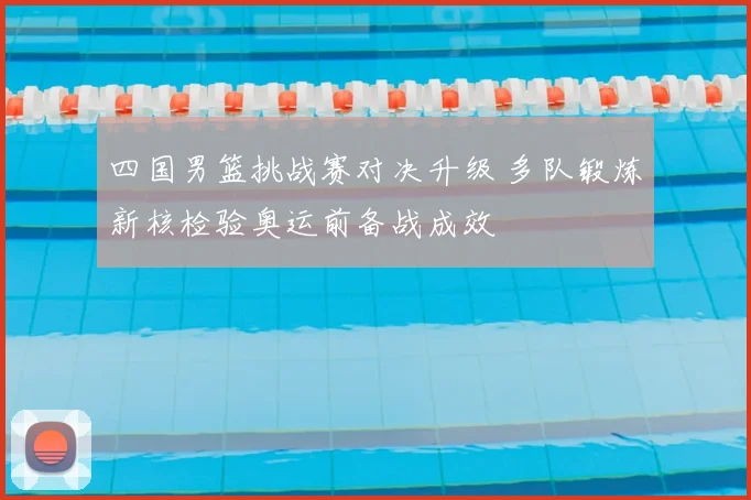 四国男篮挑战赛对决升级 多队锻炼新核检验奥运前备战成效
