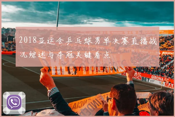 2018亚运会乒乓球男单决赛直播战况综述与夺冠关键看点