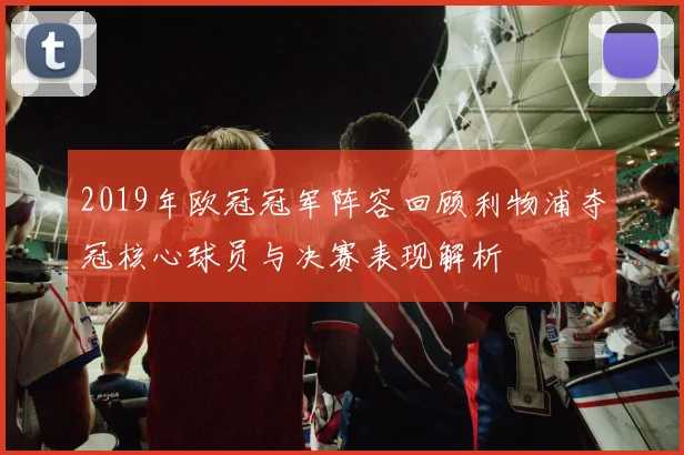 2019年欧冠冠军阵容回顾利物浦夺冠核心球员与决赛表现解析