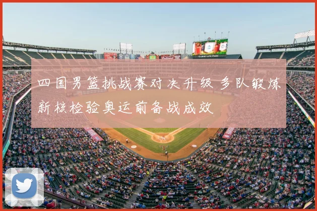 四国男篮挑战赛对决升级 多队锻炼新核检验奥运前备战成效