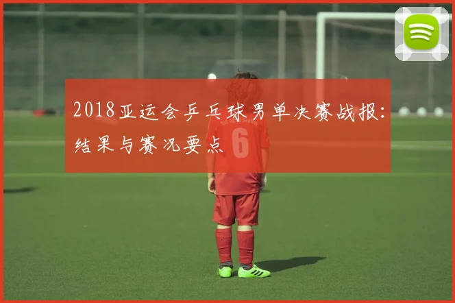 2018亚运会乒乓球男单决赛战报：结果与赛况要点