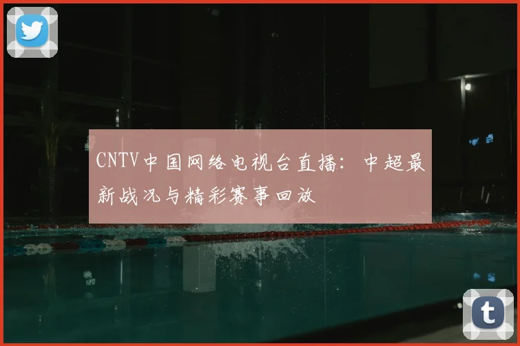 CNTV中国网络电视台直播：中超最新战况与精彩赛事回放