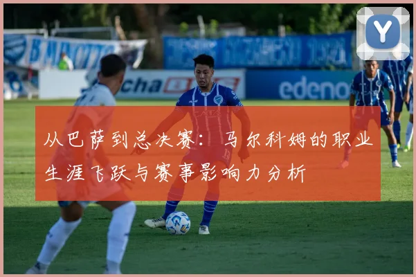 从巴萨到总决赛：马尔科姆的职业生涯飞跃与赛事影响力分析